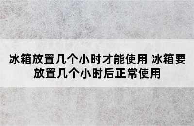 冰箱放置几个小时才能使用 冰箱要放置几个小时后正常使用